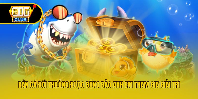 Bắn cá đổi thưởng được đông đảo anh em tham gia giải trí