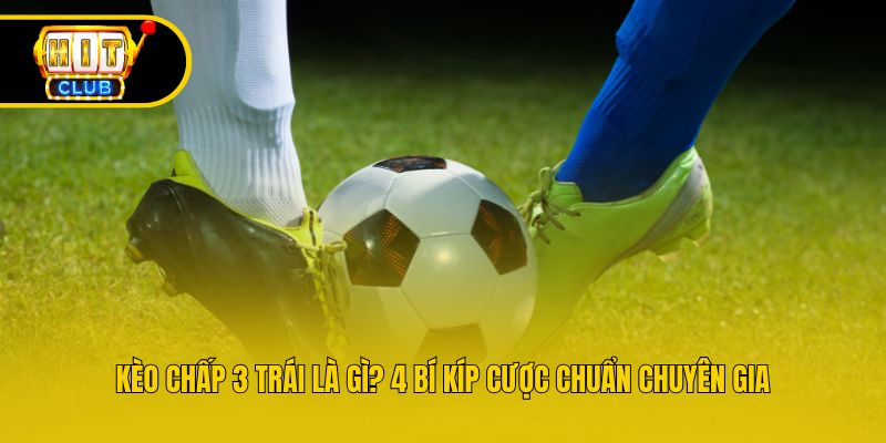 Kèo Chấp 3 Trái Là Gì? 4 Bí Kíp Cược Chuẩn Chuyên Gia