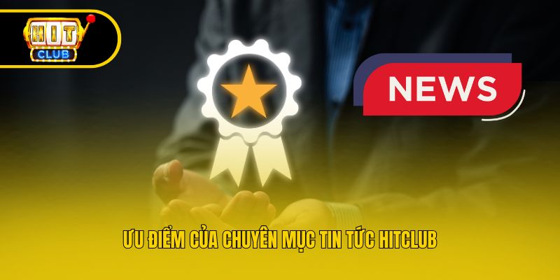 Ưu điểm của chuyên mục tin tức Hitclub